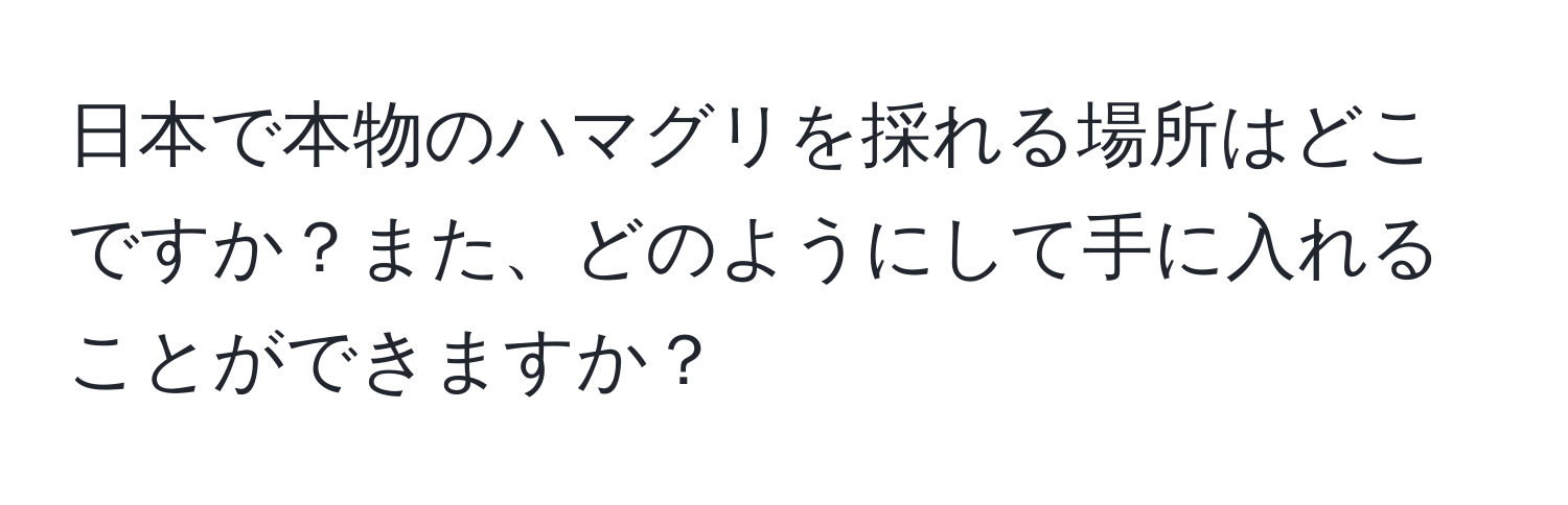 日本で本物のハマグリを採れる場所はどこですか？また、どのようにして手に入れることができますか？