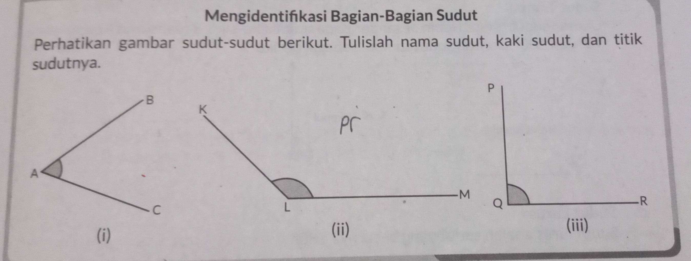 Mengidentińıkasi Bagian-Bagian Sudut 
Perhatikan gambar sudut-sudut berikut. Tulislah nama sudut, kaki sudut, dan titik 
sudutnya. 
(i) 
(ii)