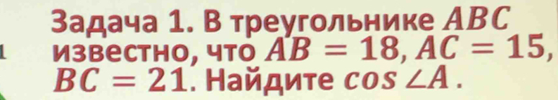 Задача 1. В треугольнике АBC 
извеcthо, что AB=18, AC=15,
BC=21. Найдиτе cos ∠ A.