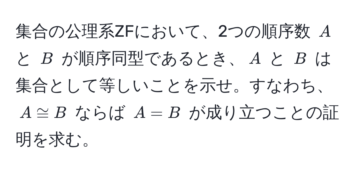 集合の公理系ZFにおいて、2つの順序数 ( A ) と ( B ) が順序同型であるとき、( A ) と ( B ) は集合として等しいことを示せ。すなわち、( A ≌ B ) ならば ( A = B ) が成り立つことの証明を求む。