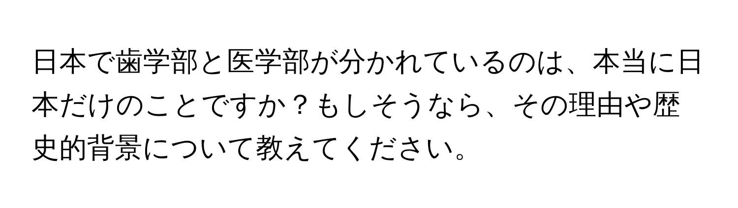 日本で歯学部と医学部が分かれているのは、本当に日本だけのことですか？もしそうなら、その理由や歴史的背景について教えてください。