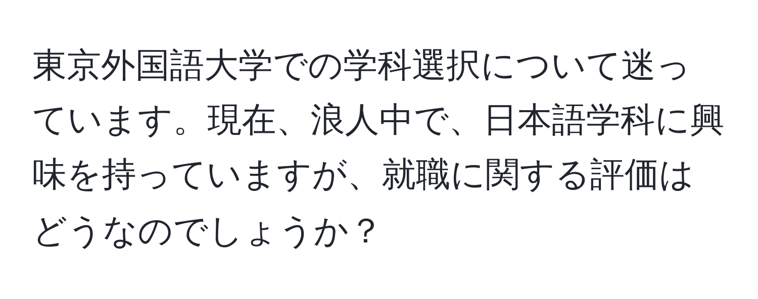 東京外国語大学での学科選択について迷っています。現在、浪人中で、日本語学科に興味を持っていますが、就職に関する評価はどうなのでしょうか？