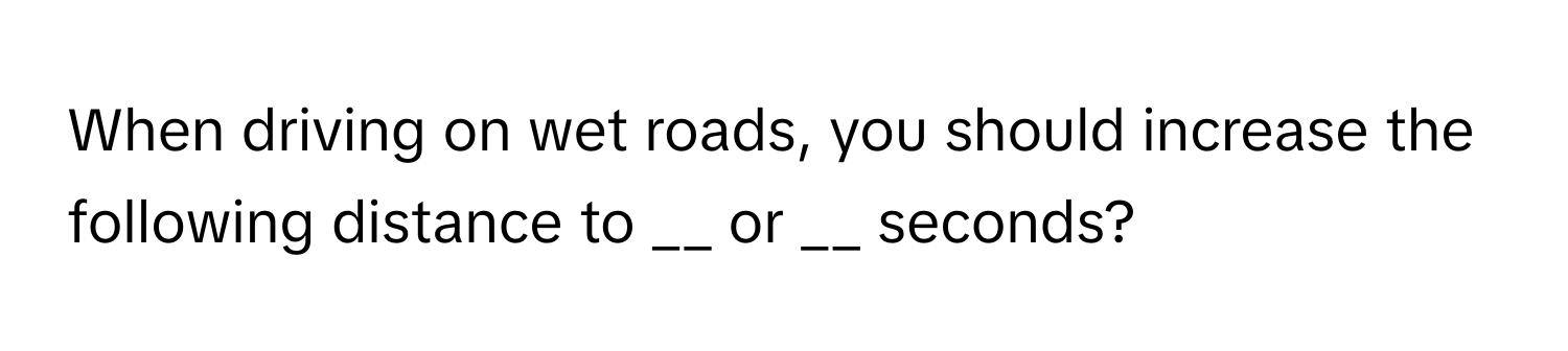 When driving on wet roads, you should increase the following distance to __ or __ seconds?