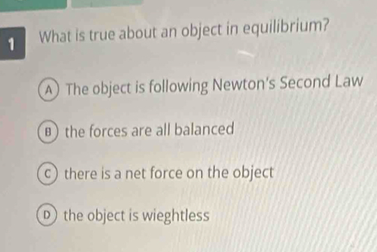 What is true about an object in equilibrium?
AThe object is following Newton's Second Law
) the forces are all balanced
c) there is a net force on the object
D the object is wieghtless