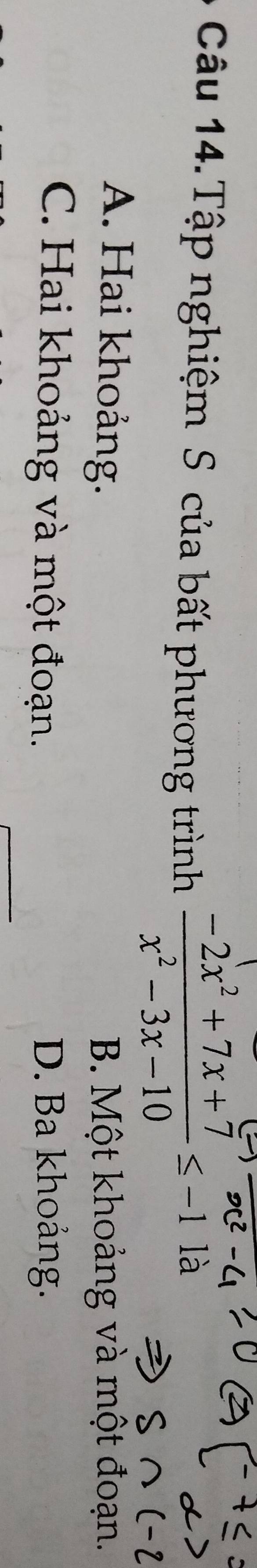 Câu 14.Tập nghiệm S của bất phương trình  (-2x^2+7x+7)/x^2-3x-10 ≤ -1la
A. Hai khoảng. B. Một khoảng và một đoạn.
C. Hai khoảng và một đoạn. D. Ba khoảng.