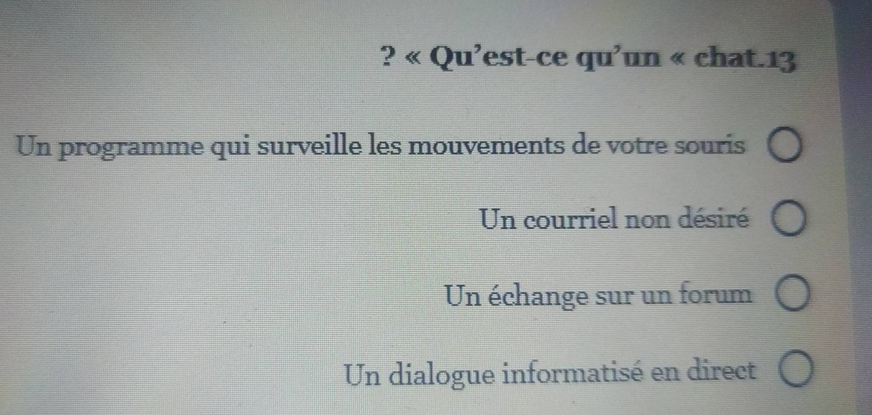 2 'est-ce qu'un « chat.13
Un programme qui surveille les mouvements de votre souris
Un courriel non désiré
Un échange sur un forum
Un dialogue informatisé en direct