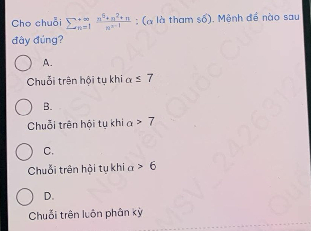 Cho chuỗi sumlimits  underline(n=1)^(∈fty) (n^5+n^2+n)/n^(a-1) ; (α là tham số). Mệnh đề nào sau
đây đúng?
A.
Chuỗi trên hội tụ khi alpha ≤ 7
B.
Chuỗi trên hội tụ khi alpha >7
C.
Chuỗi trên hội tụ khi alpha >6
D.
Chuỗi trên luôn phân kỳ