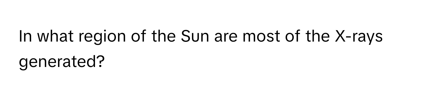 In what region of the Sun are most of the X-rays generated?