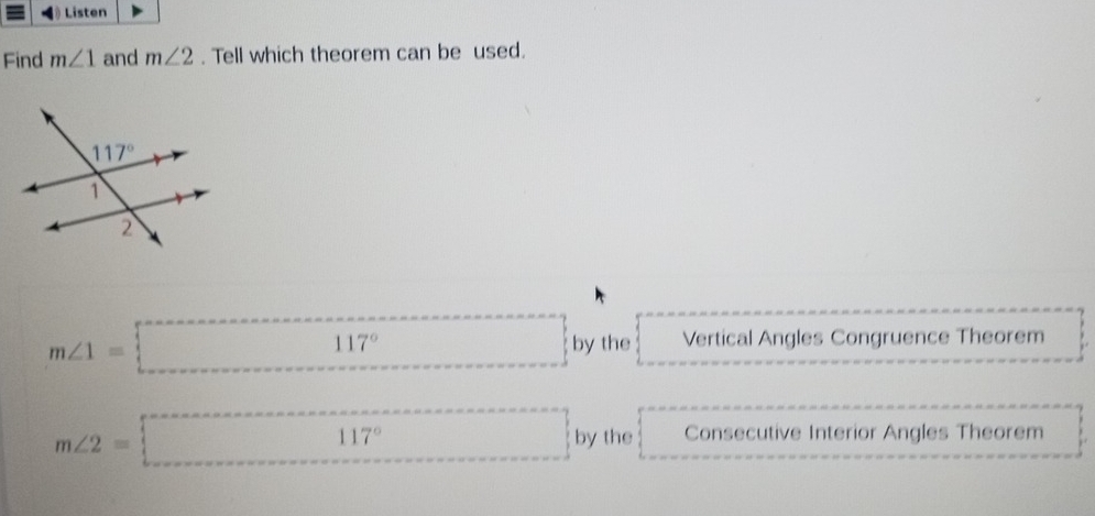 Listen
Find m∠ 1 and m∠ 2. Tell which theorem can be used.
m∠ 1=□° □ by the Vertical Angles Congruence Theorem
m∠ 2=□° □  by the Consecutive Interior Angles Theorem