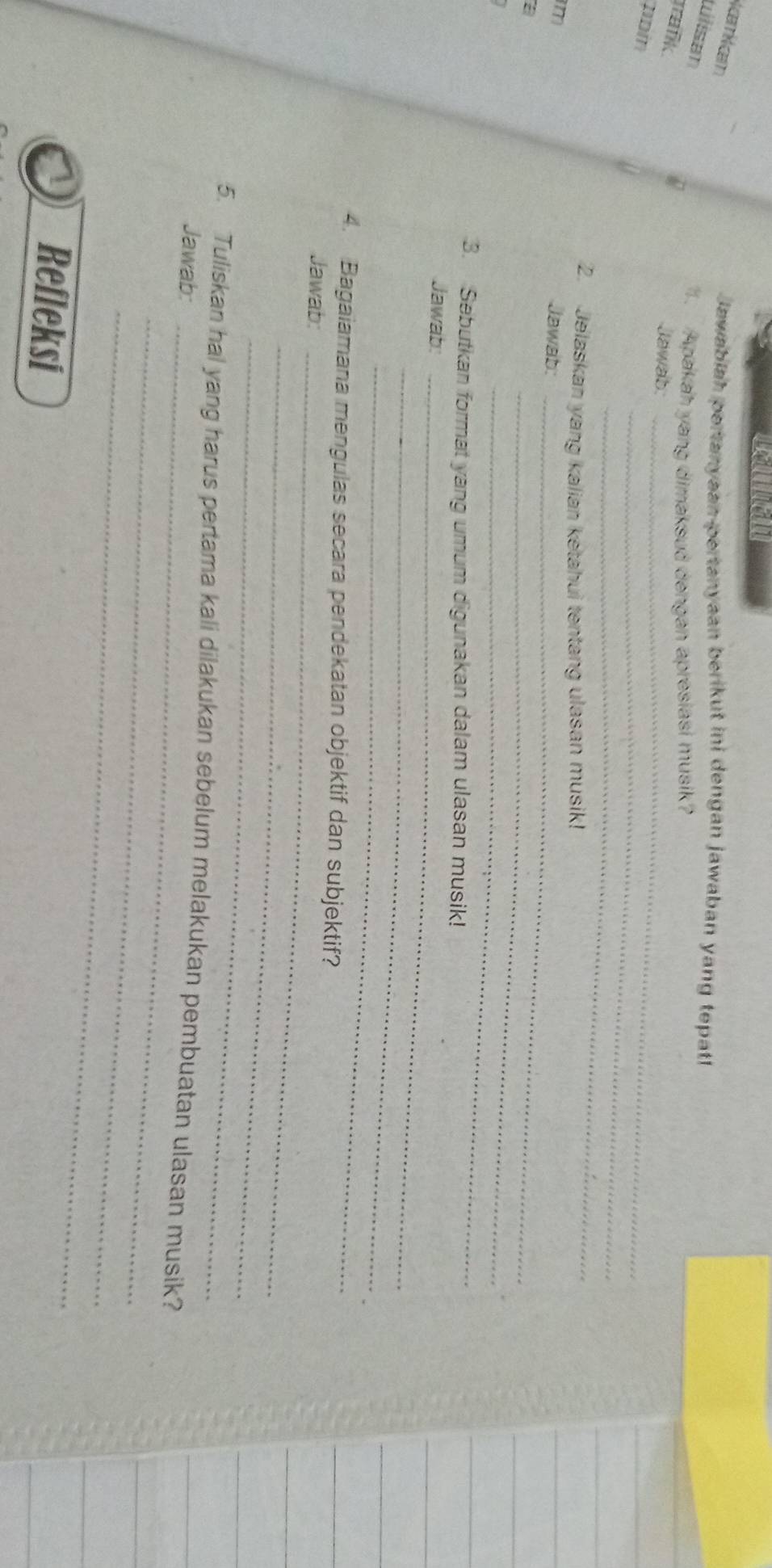 Namkam 
Jawabiah pertanyean pertanyaan berikut ini dengan jawaban yang tepatl 
túlisan 
. Apakah yang dimaksud dengan apresiasi musik? 
mrafk . 
Jawab_ 
_ 
poin 
_ 
2. Jelaskan yang kalian ketahui tentang ulasan musik! 
m 
Jawab:_ 
_ 
a 
_ 
3. Sebutkan format yang umum digunakan dalam ulasan musik! 
Jawab_ 
_ 
_ 
4. Bagaiamana mengulas secara pendekatan objektif dan subjektif? 
Jawab:_ 
_ 
_ 
_ 
5. Tuliskan hal yang harus pertama kali dilakukan sebelum melakukan pembuatan ulasan musik? 
Jawab: 
_ 
_ 
Refleksi