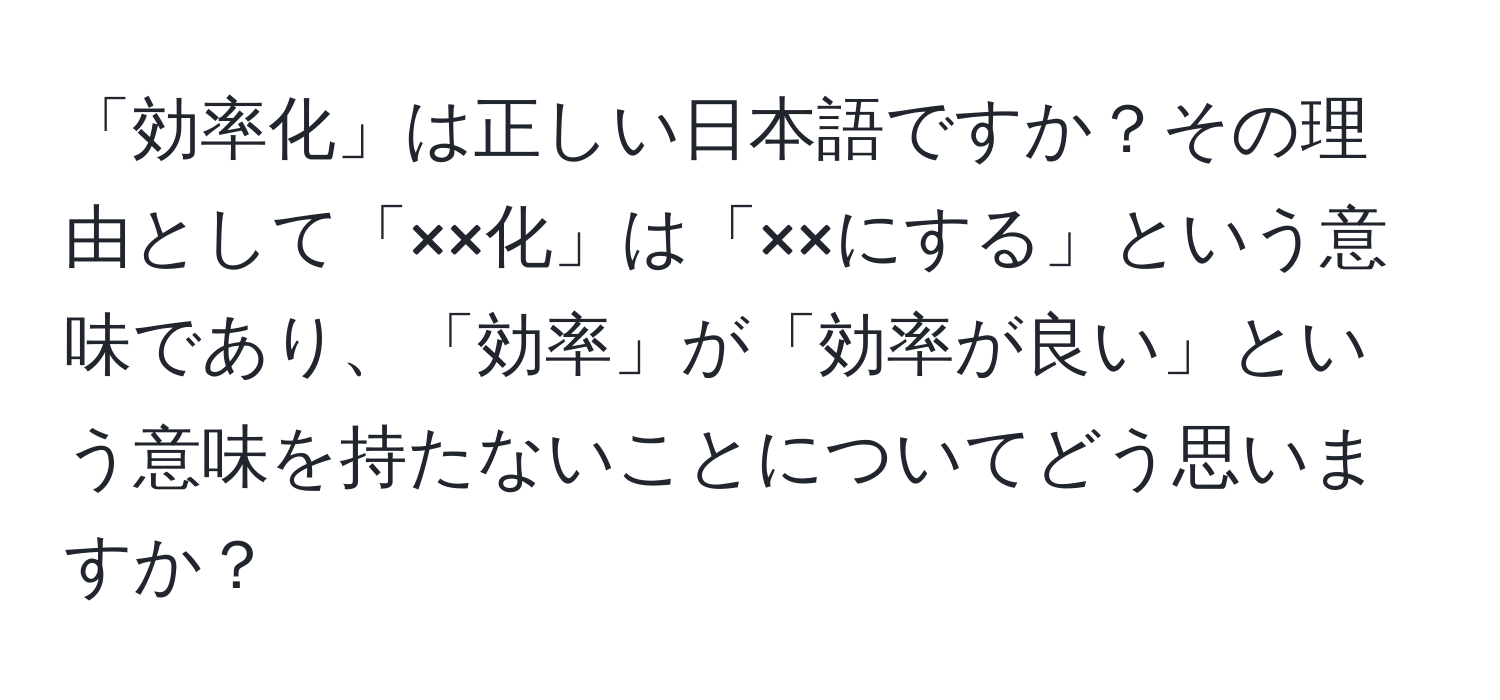 「効率化」は正しい日本語ですか？その理由として「××化」は「××にする」という意味であり、「効率」が「効率が良い」という意味を持たないことについてどう思いますか？