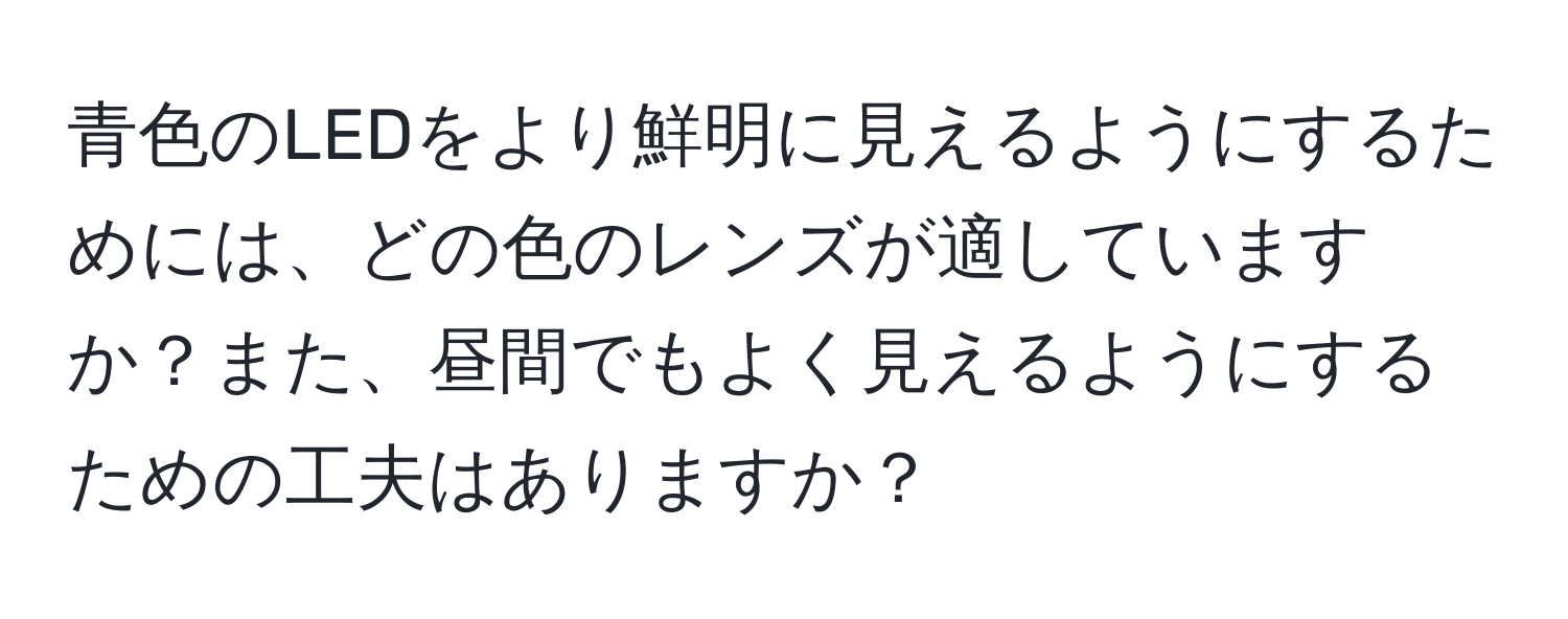 青色のLEDをより鮮明に見えるようにするためには、どの色のレンズが適していますか？また、昼間でもよく見えるようにするための工夫はありますか？