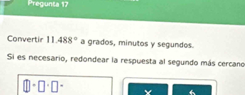 Pregunta 17 
Convertir 11.488° a grados, minutos y segundos. 
Si es necesario, redondear la respuesta al segundo más cercano
□ · □ · □ ·
Y