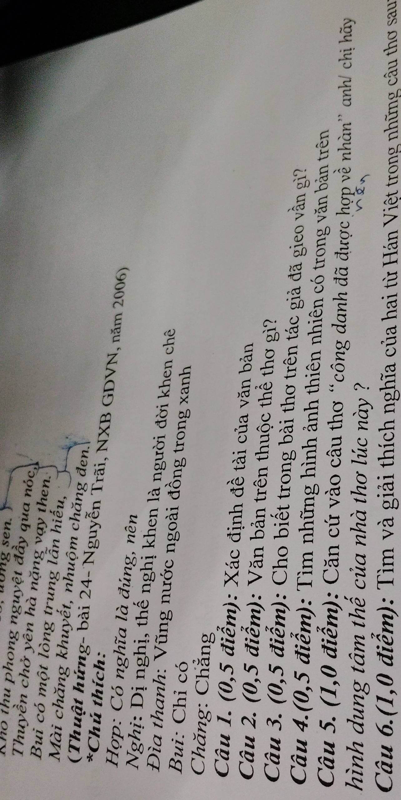 uong sen. 
Kho thu phong nguyệt đầy qua nóc, 
Thuyền chở yên hà nặng vạy then. 
Bui có một lòng trung lẫn hiếu, 
Mài chăng khuyết, nhuộm chăng đen. 
*Chú thích: 
(Thuật hứng- bài 24- Nguyễn Trãi, NXB GDVN, năm 2006) 
Hợp: Có nghĩa là đúng, nên 
Nghị: Dị nghị, thế nghị khen là người đời khen chê 
Đìa thanh: Vũng nước ngoài đồng trong xanh 
Bui: Chỉ có 
Chăng: Chẳng 
Câu 1. (0,5 điểm): Xác định đề tài của văn bản 
Câu 2. (0,5 điểm): Văn bản trên thuộc thể thơ gì? 
Câu 3. (0,5 điểm): Cho biết trong bài thơ trên tác giả đã gieo vần gì? 
Câu 4.(0,5 điểm): Tìm những hình ảnh thiên nhiên có trong văn bản trên 
Câu 5. (1,0 điểm): Căn cứ vào câu thơ “công danh đã được hợp về nhàn” anh/ chị hãy 
hình dung tâm thế của nhà thơ lúc này ? 
Câu 6.(1,0 điểm): Tìm và giải thích nghĩa của hai từ Hán Việt trong những câu thơ sau: