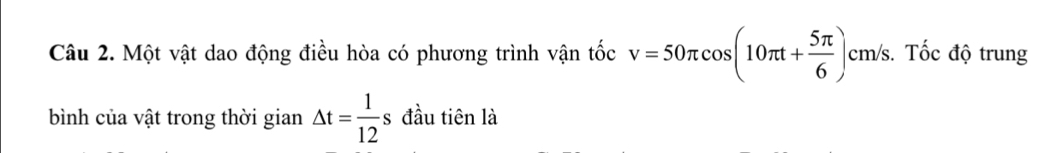 Một vật dao động điều hòa có phương trình vận tốc v=50π cos (10π t+ 5π /6 )cm/s. 3. Tốc độ trung 
bình của vật trong thời gian △ t= 1/12 s đầu tiên là