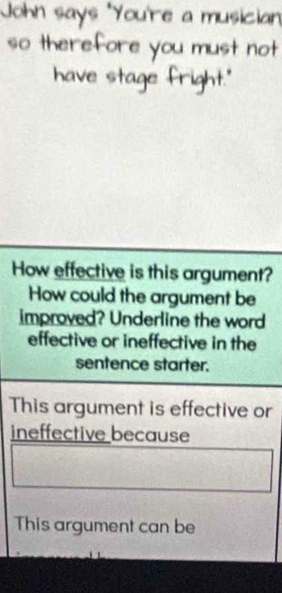 How effective is this argument? 
How could the argument be 
improved? Underline the word 
effective or ineffective in the 
sentence starter. 
This argument is effective or 
ineffective because 
This argument can be