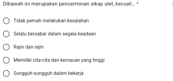 Dibawah ini merupakan pencerminan sikap ulet, kecuali... *
Tidak pernah melakukan kesalahan
Selalu bersabar dalam segala keadaan
Rajin dan rajin
Memiliki cita-cita dan kemauan yang tinggi
Sungguh-sungguh dalam bekerja