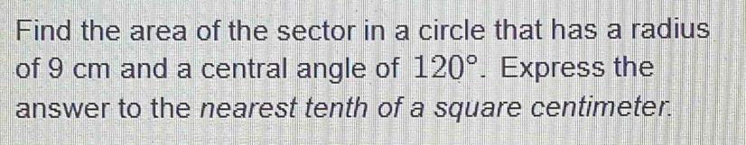 Find the area of the sector in a circle that has a radius 
of 9 cm and a central angle of 120°. Express the 
answer to the nearest tenth of a square centimeter.