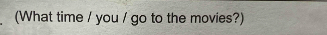(What time / you / go to the movies?)