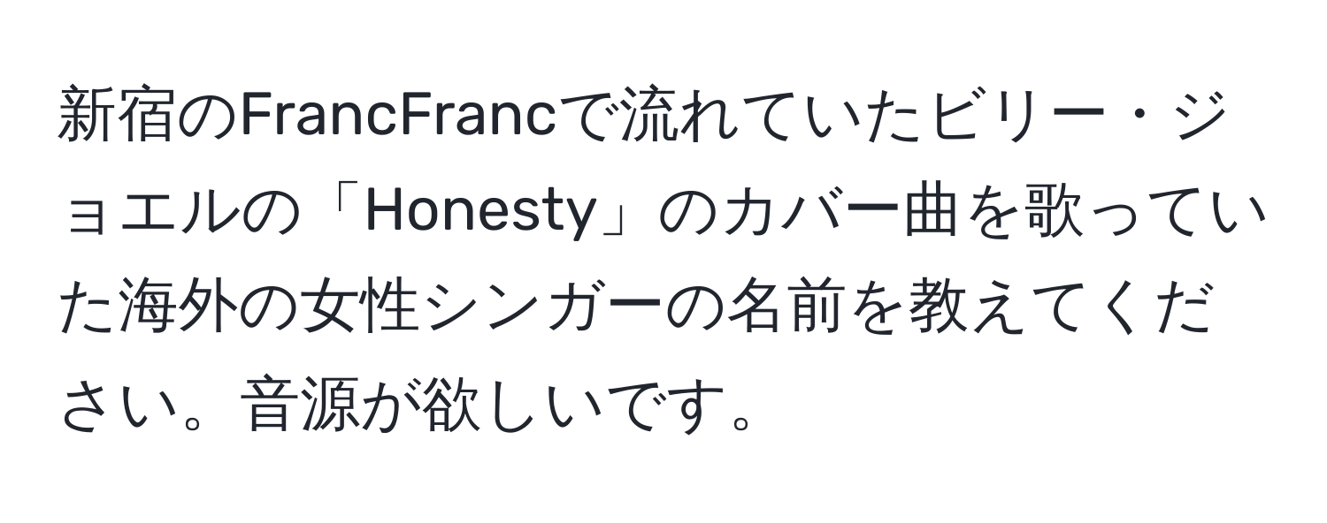 新宿のFrancFrancで流れていたビリー・ジョエルの「Honesty」のカバー曲を歌っていた海外の女性シンガーの名前を教えてください。音源が欲しいです。