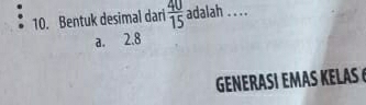 Bentuk desimal dari  40/15  adalah ....
a. 2.8
GENERASÍ EMAS KLAS