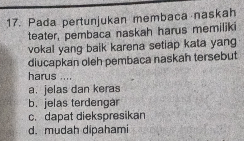 Pada pertunjukan membaca naskah
teater, pembaca naskah harus memiliki
vokal yang baik karena setiap kata yang
diucapkan oleh pembaca naskah tersebut
harus ....
a. jelas dan keras
b. jelas terdengar
c. dapat diekspresikan
d. mudah dipahami