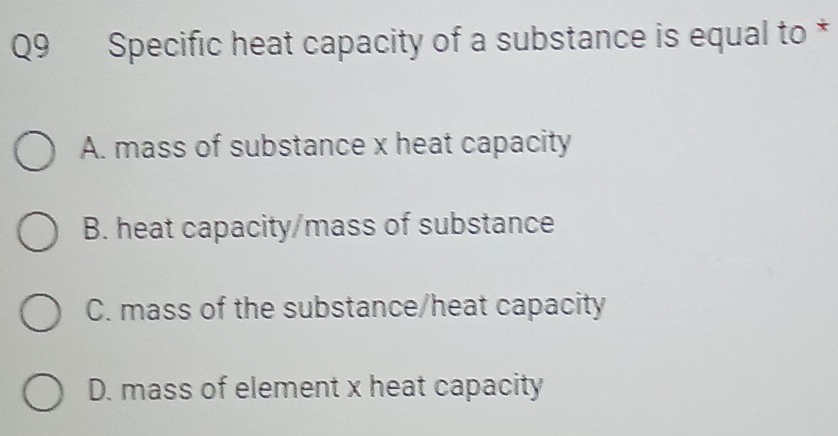 Specific heat capacity of a substance is equal to *
A. mass of substance x heat capacity
B. heat capacity/mass of substance
C. mass of the substance/heat capacity
D. mass of element x heat capacity