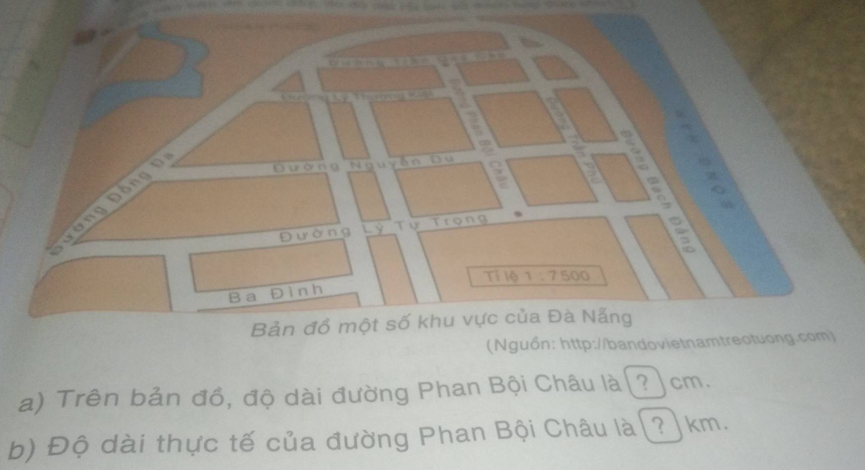 a 

uo n g Nguyễn Du 
Đường Tư Trọng 
Tỉlệ 1:7500
Ba Đình 
Bản đồ một số khu vực của Đà Nẵng 
(Nguồn: http://bandovietnamtreotuong.com) 
a) Trên bản đồ, độ dài đường Phan Bội Châu là (? cm. 
b) Độ dài thực tế của đường Phan Bội Châu là(?] km.