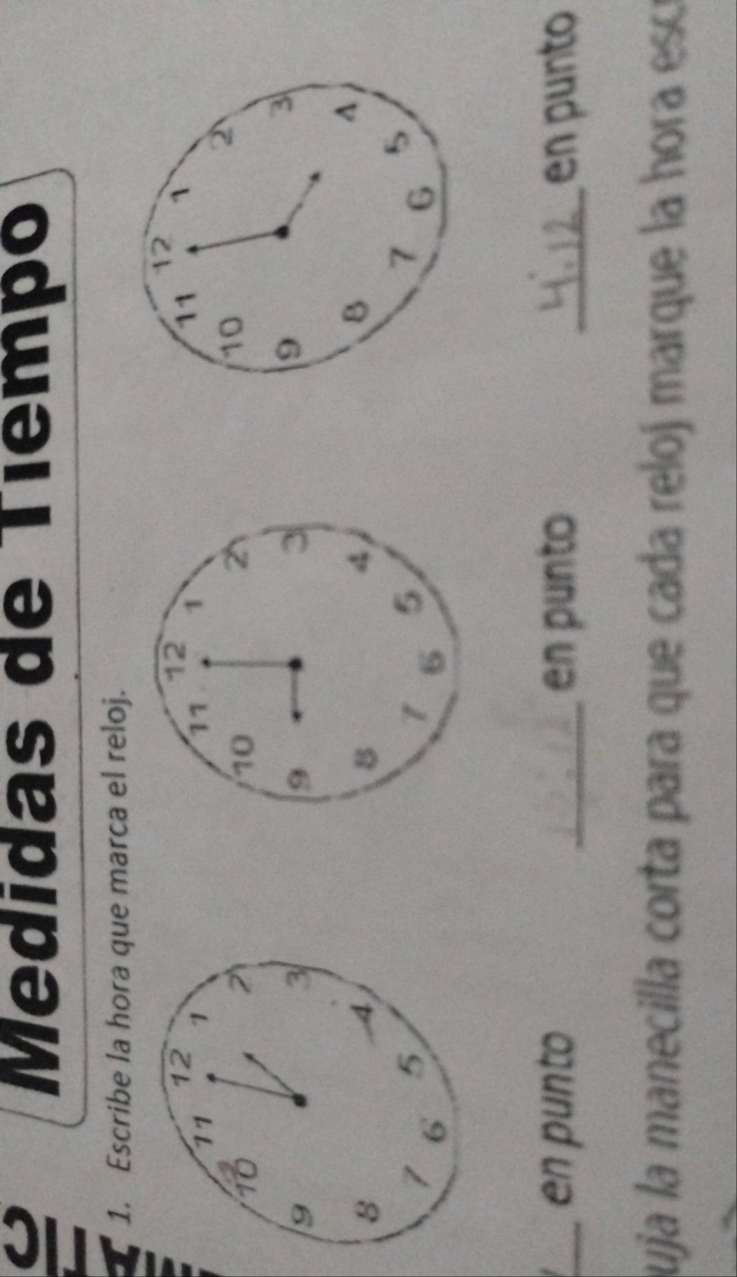 Medidas de Tiémpó 
1. Escribe la hora que marca el reloj. 
_en punto _en punto _en punto 
puja la manecilla corta para que cada reloj marque la hora escó