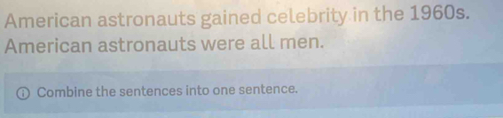 American astronauts gained celebrity in the 1960s. 
American astronauts were all men. 
Combine the sentences into one sentence.