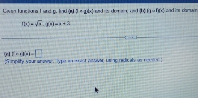 Given functions f and g, find (a)(fcirc g)(x) and its domain, and (b) (gcirc f)(x) and its domain
f(x)=sqrt(x), g(x)=x+3
(a) (fcirc g)(x)=□
(Simplify your answer. Type an exact answer, using radicals as needed.)