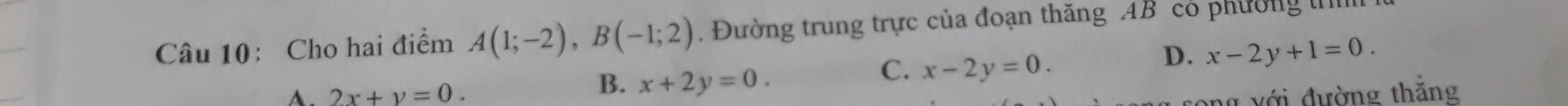 Cho hai điểm A(1;-2), B(-1;2). Đường trung trực của đoạn thăng AB có phường t
D. x-2y+1=0.
B.
A. 2x+y=0. x+2y=0.
C. x-2y=0. 
song với đường thăng