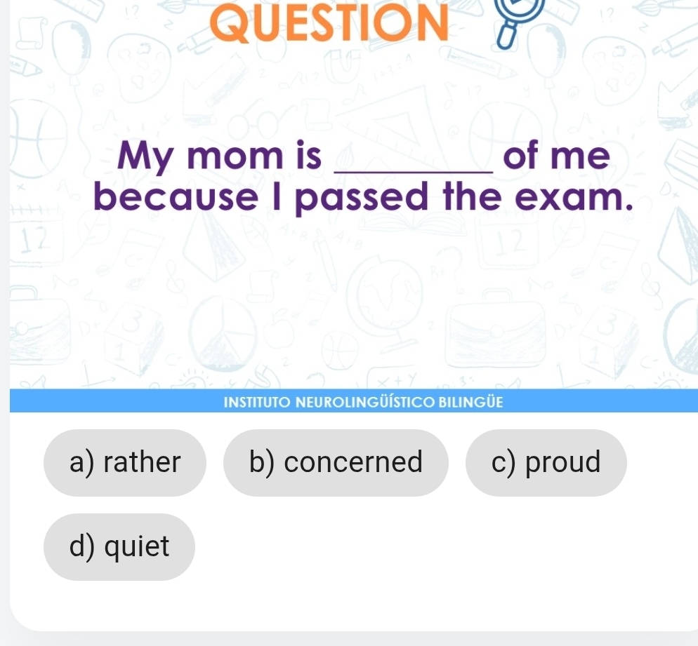 QUESTION
My mom is _of me
because I passed the exam.
INSTITUTO NEUROLINGÜÍSTICO BILINGÜE
a) rather b) concerned c) proud
d) quiet