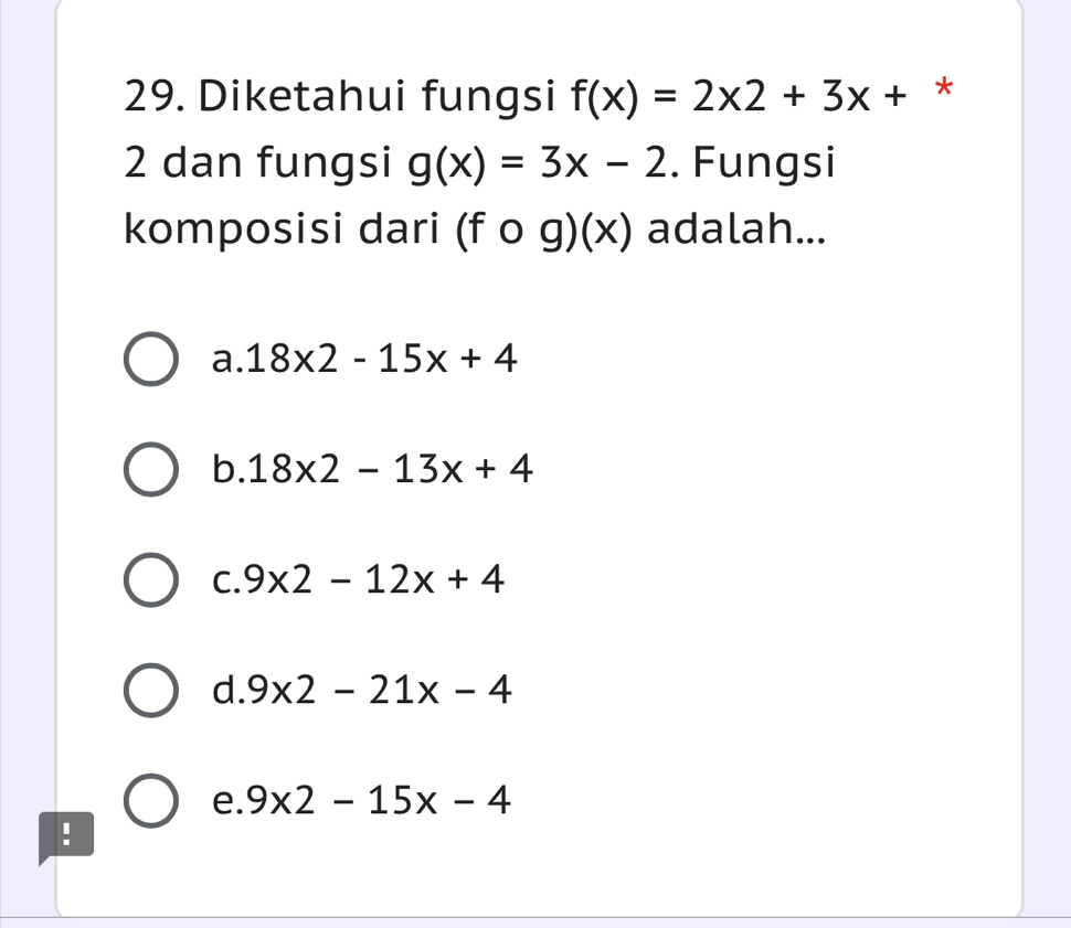 Diketahui fungsi f(x)=2* 2+3x+ *
2 dan fungsi g(x)=3x-2. Fungsi
komposisi dari (fcirc g)(x) adalah...
a. 18x2-15x+4
b. 18x2-13x+4
C. 9x2-12x+4
d. 9* 2-21x-4
e. 9x2-15x-4!