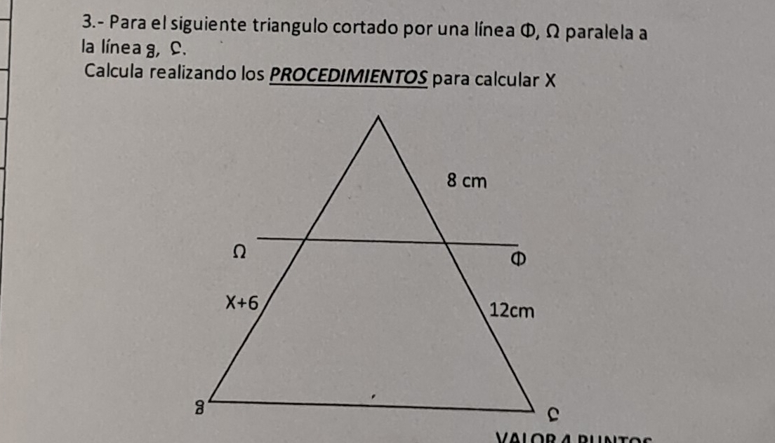 3.- Para el siguiente triangulo cortado por una línea Φ, Ω paralela a
la línea g, C.
Calcula realizando los PROCEDIMIENTOS para calcular X
a  o r a   d u  n  t