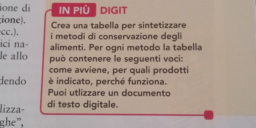 ione di IN PIù DIGIT 
(ione). Crea una tabella per sintetizzare 
cc.). 
i metodi di conservazione degli 
ici na- alimenti. Per ogni metodo la tabella 
le allo può contenere le seguenti voci: 
come avviene, per quali prodotti 
dendo è indicato, perché funziona. 
Puoi utlizzare un documento 
lizza- di testo digitale. 
ghe”,