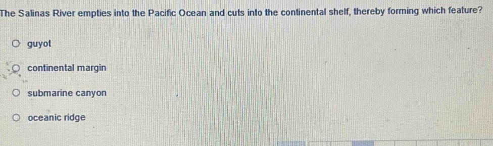 The Salinas River empties into the Pacific Ocean and cuts into the continental shelf, thereby forming which feature?
guyot
continental margin
submarine canyon
oceanic ridge