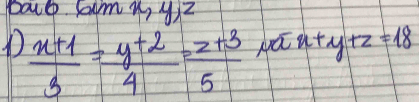 Bart Foom y, y72
D  (x+1)/3 = (y+2)/4 = (z+3)/5  Na n+y+z=18