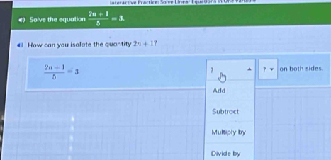 ntenactive Prartice: Solve Linear Équations et Oie v
《 Solve the equation  (2n+1)/5 =3. 
@ How can you isolate the quantity 2n+1 ?
 (2n+1)/5 =3 on both sides.
? 2 
Add
Subtract
Multiply by
Divide by