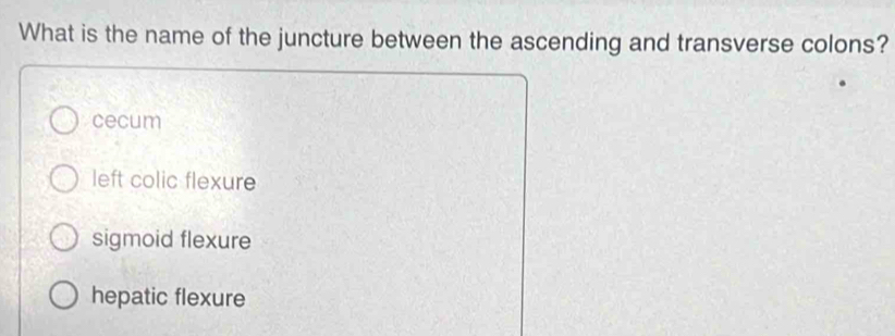 What is the name of the juncture between the ascending and transverse colons?
cecum
left colic flexure
sigmoid flexure
hepatic flexure