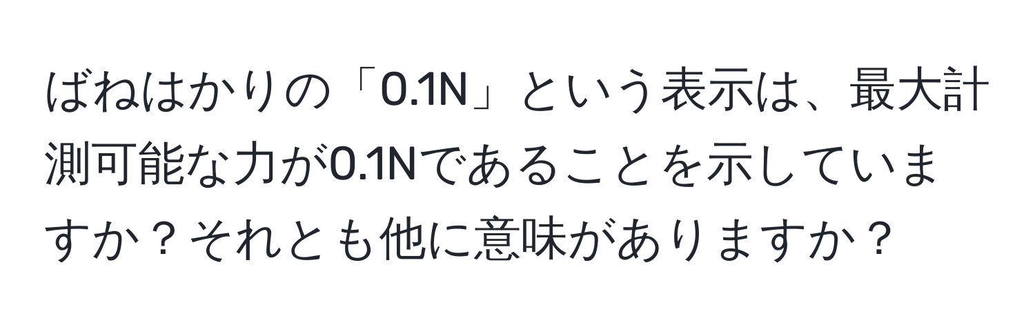 ばねはかりの「0.1N」という表示は、最大計測可能な力が0.1Nであることを示していますか？それとも他に意味がありますか？