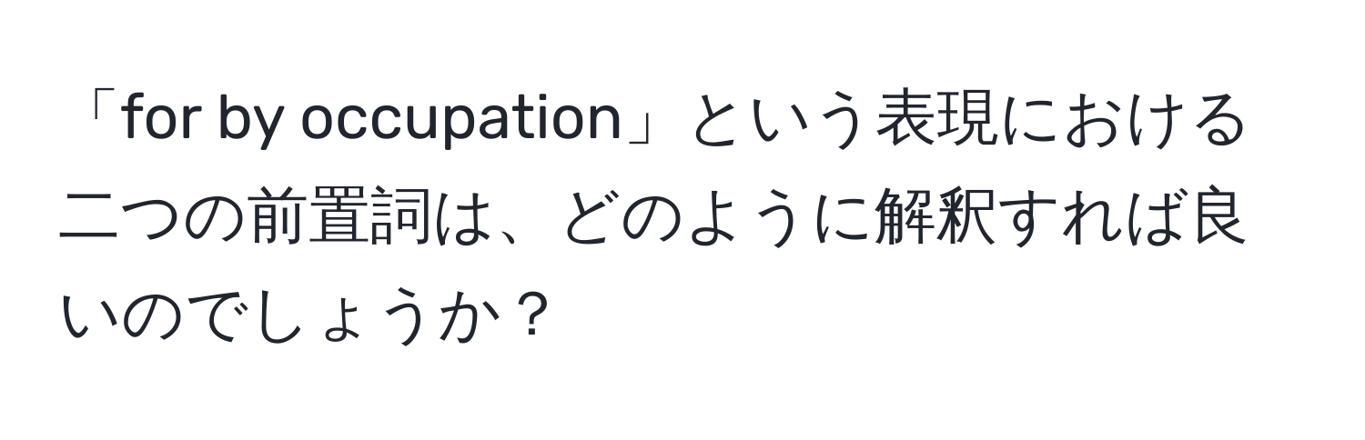 「for by occupation」という表現における二つの前置詞は、どのように解釈すれば良いのでしょうか？