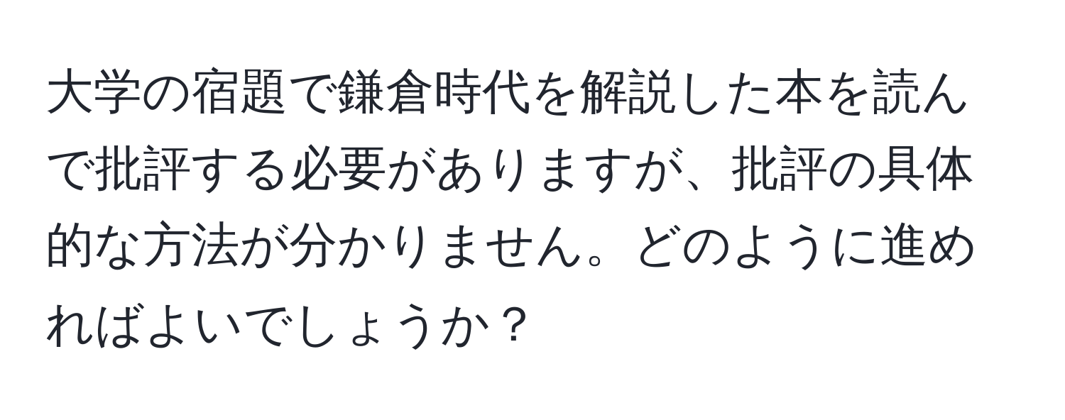 大学の宿題で鎌倉時代を解説した本を読んで批評する必要がありますが、批評の具体的な方法が分かりません。どのように進めればよいでしょうか？