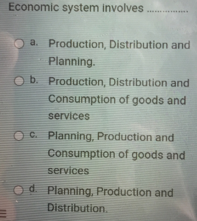 Economic system involves_
a. Production, Distribution and
Planning.
b. Production, Distribution and
Consumption of goods and
services
c. Planning, Production and
Consumption of goods and
services
d. Planning, Production and
: Distribution.