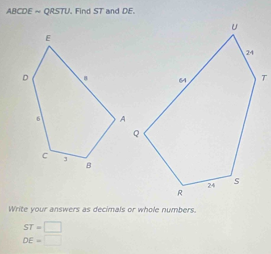 ABCDE ~ QRSTU. Find ST and DE. 
Write your answers as decimals or whole numbers.
ST=□
DE=□