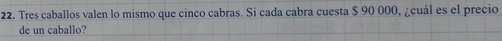 Tres caballos valen lo mismo que cinco cabras. Si cada cabra cuesta $ 90 000, ¿cuál es el precio 
de un caballo?