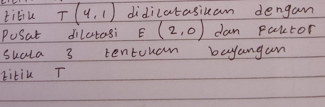 titiu T(4,1) didilatasiuam dengam 
PoSat dilatosi E(2,0) dan paktor 
sucla 3 tentouan bayangan 
titiu T