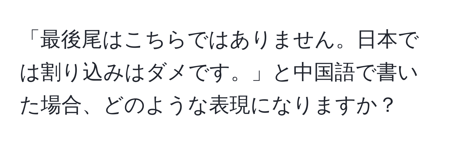 「最後尾はこちらではありません。日本では割り込みはダメです。」と中国語で書いた場合、どのような表現になりますか？