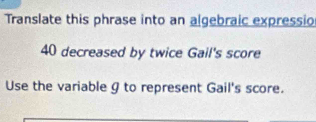 Translate this phrase into an algebraic expressio
40 decreased by twice Gail's score 
Use the variable 9 to represent Gail's score.