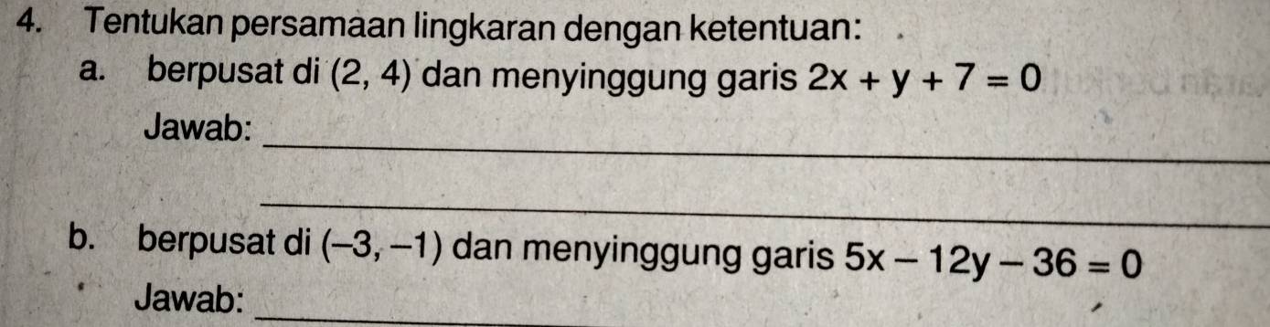 Tentukan persamaan lingkaran dengan ketentuan: 
a. berpusat di (2,4) dan menyinggung garis 2x+y+7=0
_ 
Jawab: 
_ 
b. berpusat di (-3,-1) dan menyinggung garis 5x-12y-36=0
Jawab:_